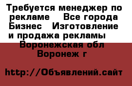 Требуется менеджер по рекламе! - Все города Бизнес » Изготовление и продажа рекламы   . Воронежская обл.,Воронеж г.